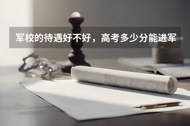军校的待遇好不好，高考多少分能进军校？