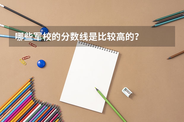 哪些军校的分数线是比较高的？