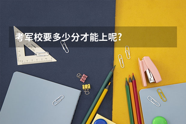 考军校要多少分才能上呢?
