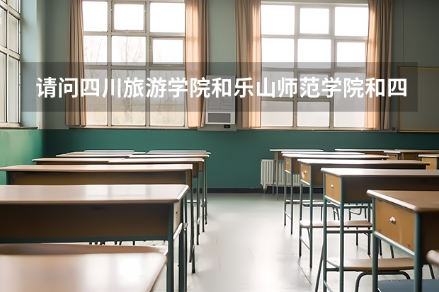 请问四川旅游学院和乐山师范学院和四川理工学院哪个的体育专业好！哪个学校好点？