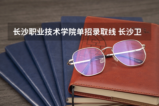 长沙职业技术学院单招录取线 长沙卫生职业学院录取线2023
