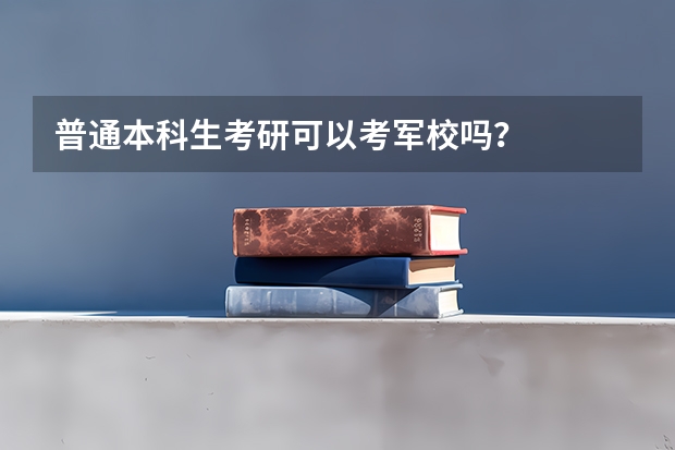 普通本科生考研可以考军校吗？