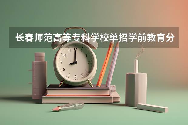 长春师范高等专科学校单招学前教育分数线是多少？