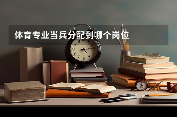 体育专业当兵分配到哪个岗位