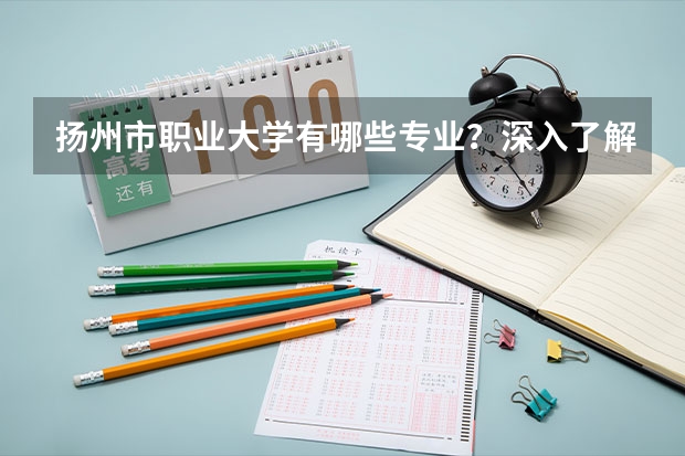 扬州市职业大学有哪些专业？深入了解扬州市职业大学的专业？