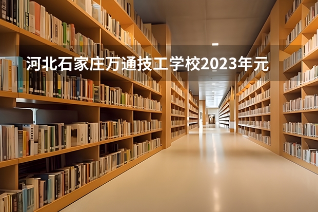 河北石家庄万通技工学校2023年元单招考试是什么？