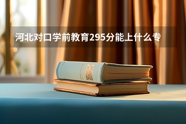 河北对口学前教育295分能上什么专科学校