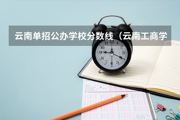 云南单招公办学校分数线（云南工商学院单招分数）