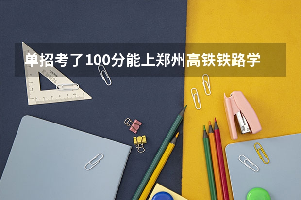 单招考了100分能上郑州高铁铁路学院吗
