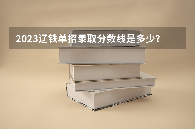 2023辽铁单招录取分数线是多少？