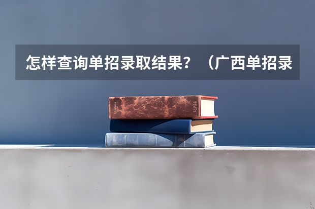怎样查询单招录取结果？（广西单招录取查询系统入口）