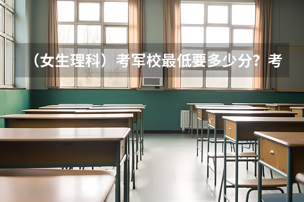 （女生理科）考军校最低要多少分？考军校的程序有哪些