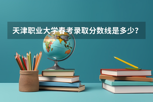 天津职业大学春考录取分数线是多少？