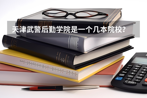 天津武警后勤学院是一个几本院校？ 武警警官学院是几本