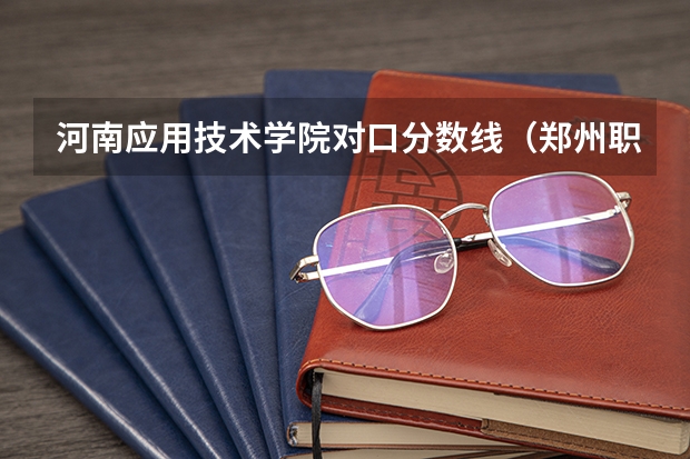 河南应用技术学院对口分数线（郑州职业技术单招分数线）