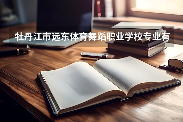 牡丹江市远东体育舞蹈职业学校专业有哪些？专业介绍