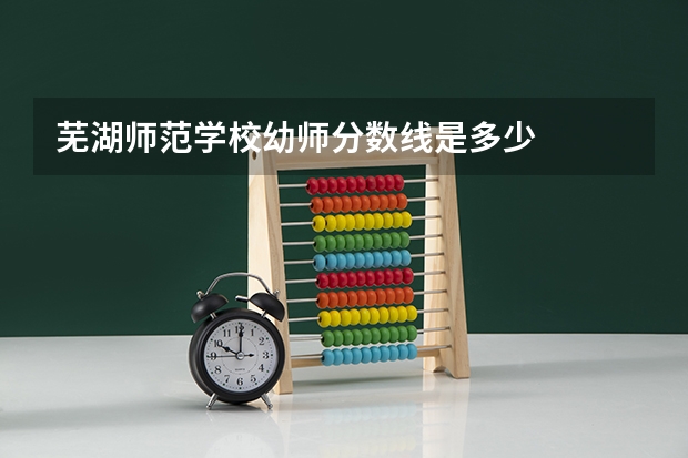 芜湖师范学校幼师分数线是多少
