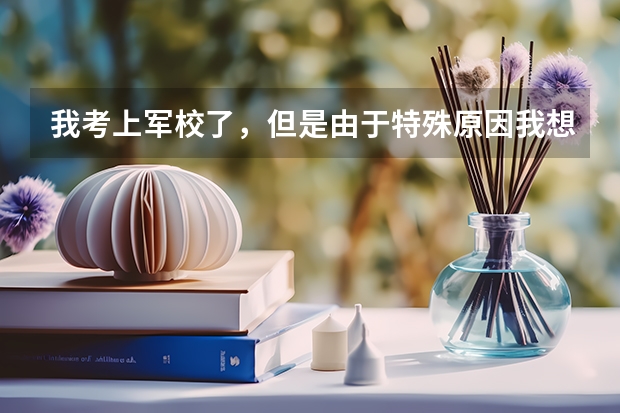 我考上军校了，但是由于特殊原因我想去地方大学，可以么（军队院校招生政策能否放宽）