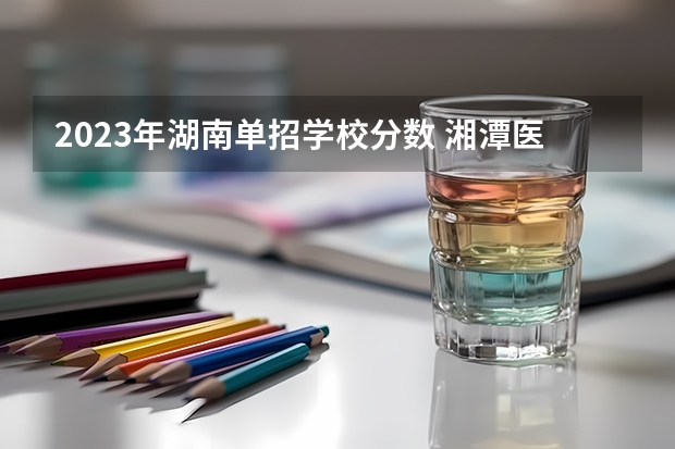2023年湖南单招学校分数 湘潭医卫单招2023录取分数线