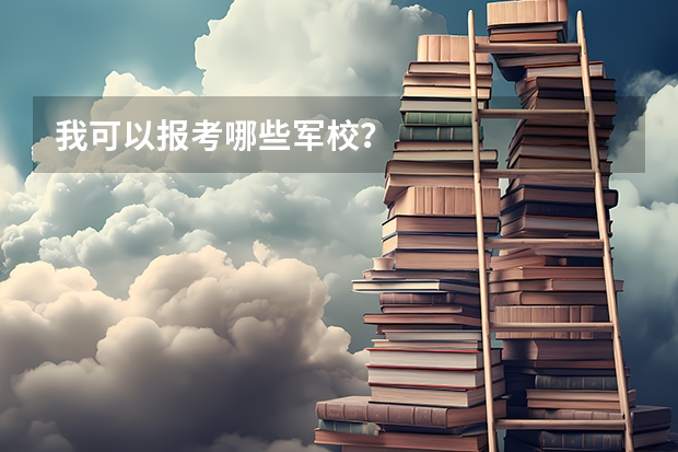 我可以报考哪些军校?