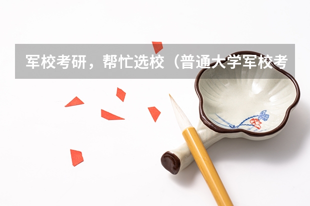 军校考研,帮忙选校.(普通大学军校考研)