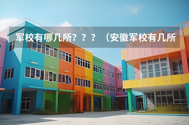 军校有哪几所？？？（安徽军校有几所学校）