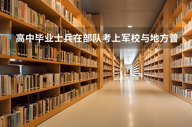高中毕业士兵在部队考上军校与地方普通高考考上的军校有区别吗?