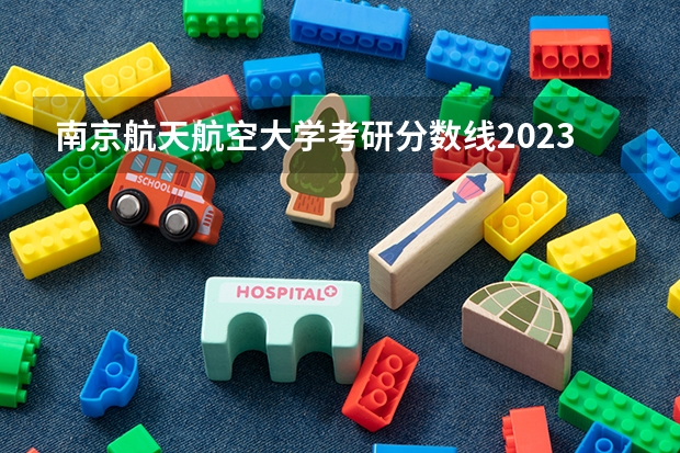 南京航天航空大学考研分数线2023年（南京中华中等专业学校录取分数线？）