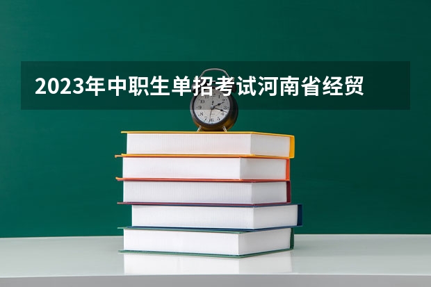 2023年中职生单招考试河南省经贸录取分数线是多少？以及学费