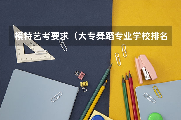模特艺考要求（大专舞蹈专业学校排名）