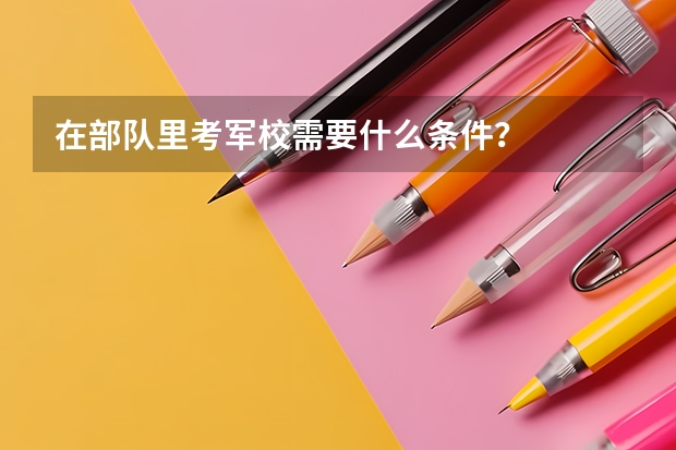 在部队里考军校需要什么条件？