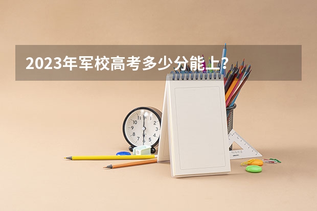 2023年军校高考多少分能上？