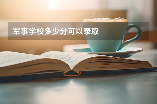 军事学校多少分可以录取