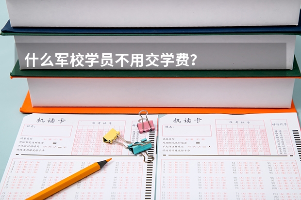 什么军校学员不用交学费？