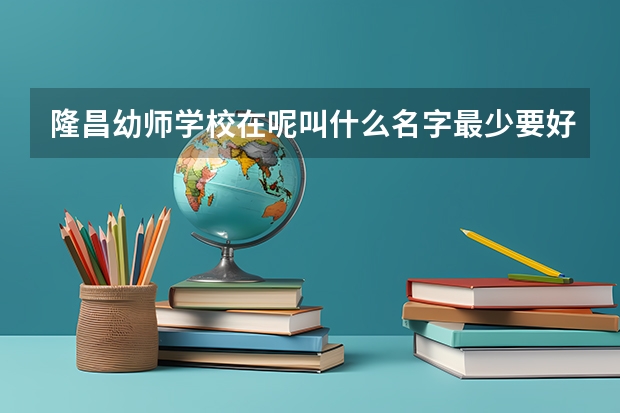 隆昌幼师学校在呢叫什么名字最少要好多分才能上线我是15级的