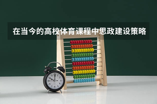 在当今的高校体育课程中思政建设策略都是什么呢？