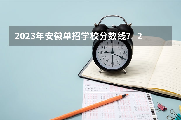 2023年安徽单招学校分数线？ 2023江西单招学校及分数线？