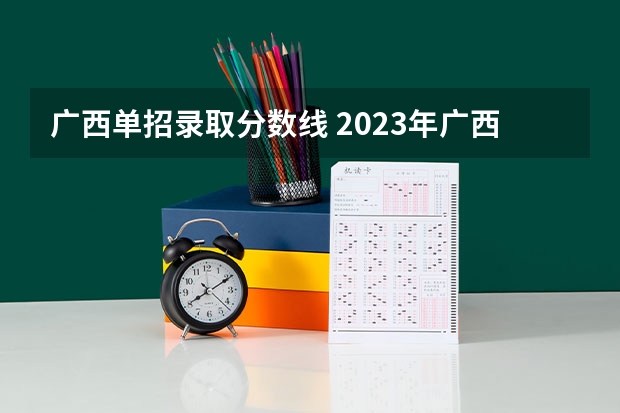 广西单招录取分数线 2023年广西单招各学校分数线