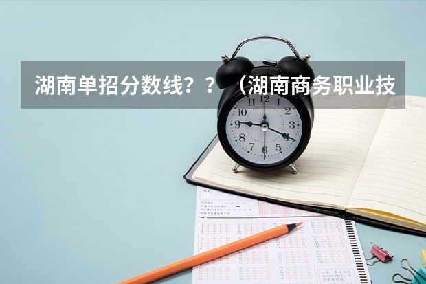 湖南单招分数线？？（湖南商务职业技术学校单招分数线）