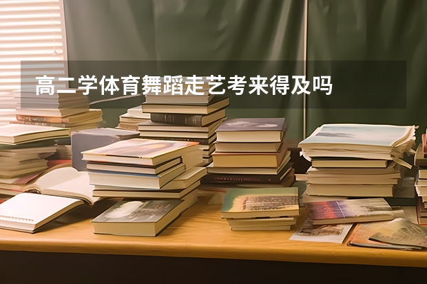 高二学体育舞蹈走艺考来得及吗
