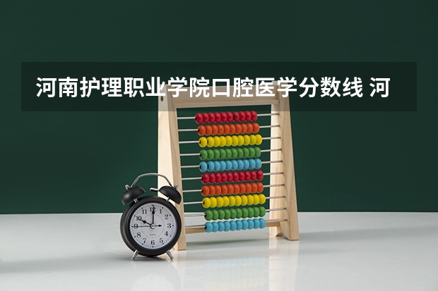 河南护理职业学院口腔医学分数线 河南省护理大专院校排名及分数