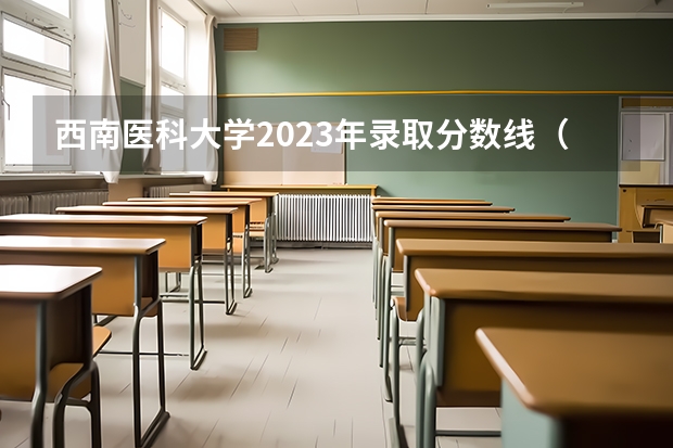 西南医科大学2023年录取分数线（西南医科大学2023年本科录取分数线）