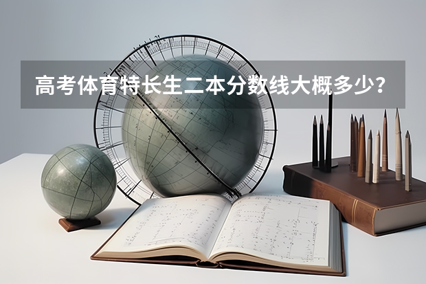 高考体育特长生二本分数线大概多少？
