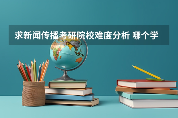 求新闻传播考研院校难度分析 哪个学校比较好考呢