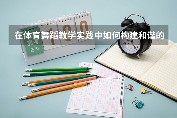 在体育舞蹈教学实践中如何构建和谐的师生关系