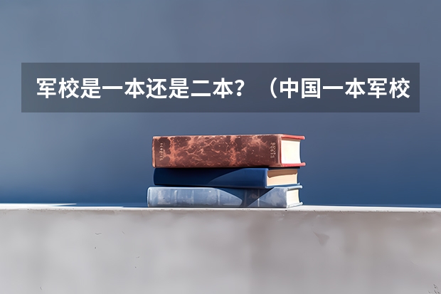 军校是一本还是二本？（中国一本军校排名）