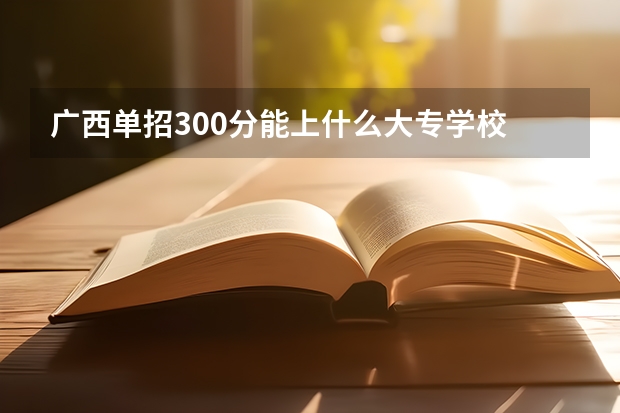 广西单招300分能上什么大专学校