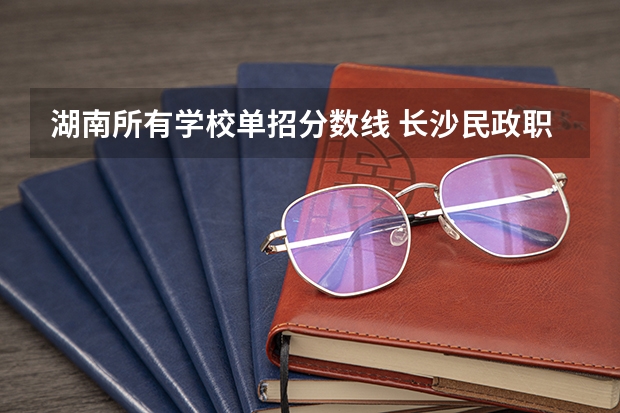 湖南所有学校单招分数线 长沙民政职业技术学院单招分数线