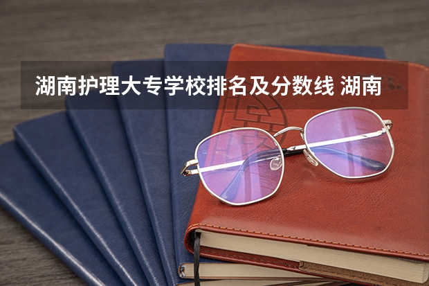 湖南护理大专学校排名及分数线 湖南卫校招生要求及分数线2023