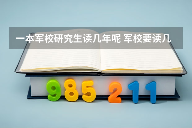 一本军校研究生读几年呢 军校要读几年